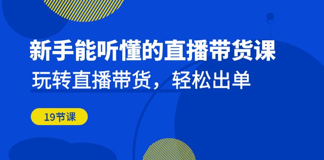 新手能听懂的直播带货课：玩转直播带货，轻松出单（19节课）-吾藏分享