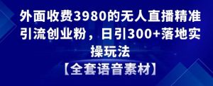 外面收费3980的无人直播精准引流创业粉，日引300+落地实操玩法【全套语音素材】-吾藏分享