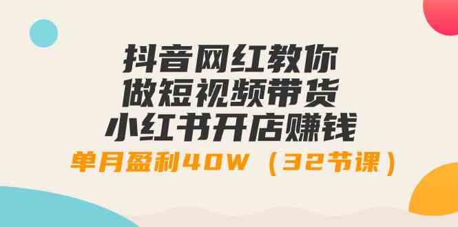 抖音网红教你做短视频带货+小红书开店赚钱，单月盈利40W（32节课）-吾藏分享