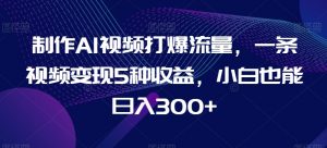 制作AI视频打爆流量，一条视频变现5种收益，小白也能日入300+【揭秘】-吾藏分享