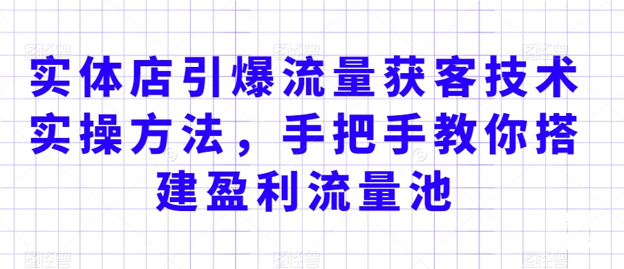 实体店引爆流量获客技术实操方法，手把手教你搭建盈利流量池，让你的生意客户裂变渠道裂变-吾藏分享