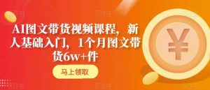 AI图文带货视频课程，新人基础入门，1个月图文带货6w+件-吾藏分享