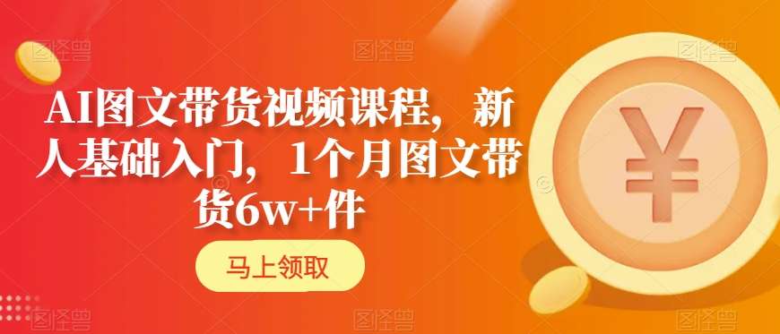 AI图文带货视频课程，新人基础入门，1个月图文带货6w+件-吾藏分享