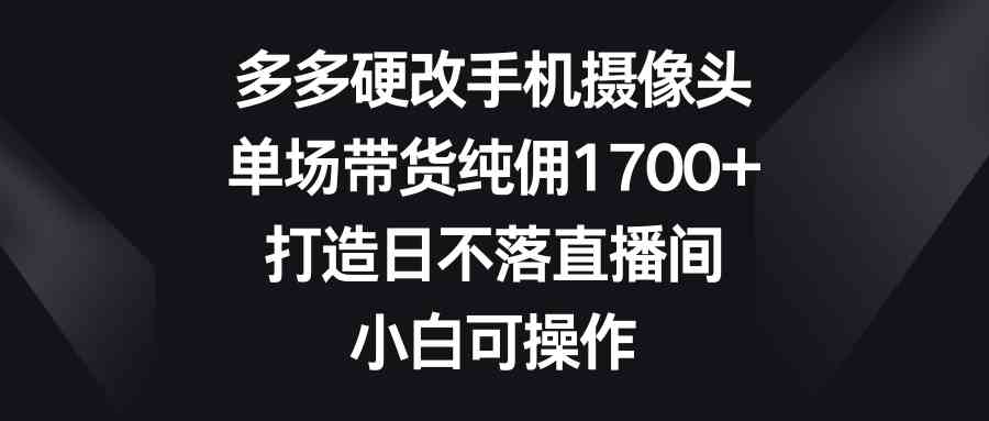 多多硬改手机摄像头，单场带货纯佣1700+，打造日不落直播间，小白可操作-吾藏分享