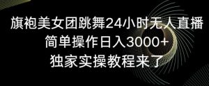 旗袍美女团跳舞24小时无人直播，简单操作日入3000+，独家实操教程来了【揭秘】-吾藏分享