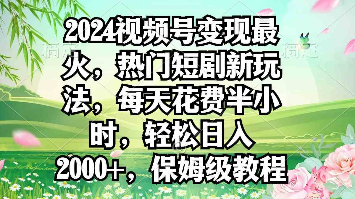 2024视频号变现最火，热门短剧新玩法，每天花费半小时，轻松日入2000+，…-吾藏分享