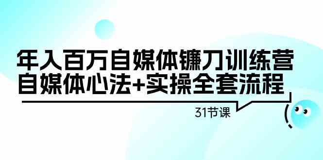 年入百万自媒体镰刀训练营：自媒体心法+实操全套流程（31节课）-吾藏分享