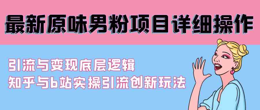 最新原味男粉项目详细操作 引流与变现底层逻辑+知乎与b站实操引流创新玩法-吾藏分享