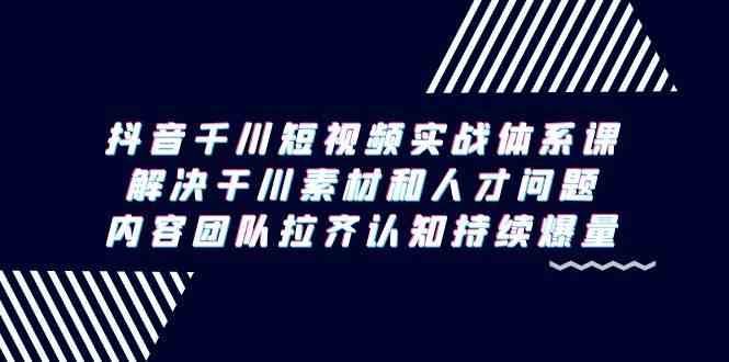 抖音千川短视频实战体系课，解决干川素材和人才问题，内容团队拉齐认知…-吾藏分享