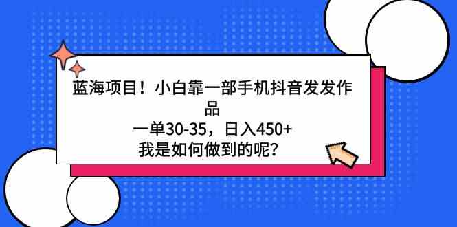 蓝海项目！小白靠一部手机抖音发发作品，一单30-35，日入450+，我是如何…-吾藏分享