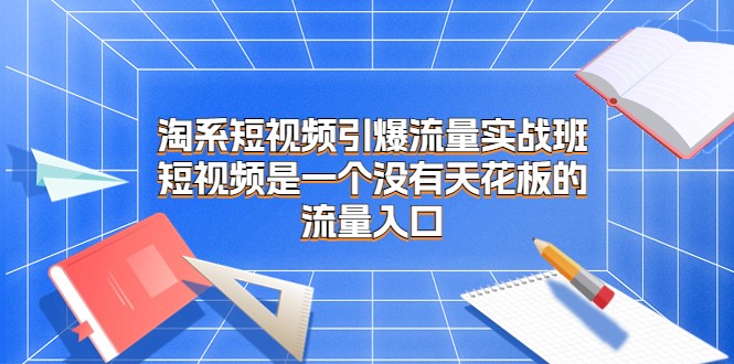 淘系短视频引爆流量实战班，短视频是一个没有天花板的流量入口-吾藏分享