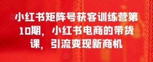 小红书矩阵号获客训练营第10期，小红书电商的带货课，引流变现新商机-吾藏分享