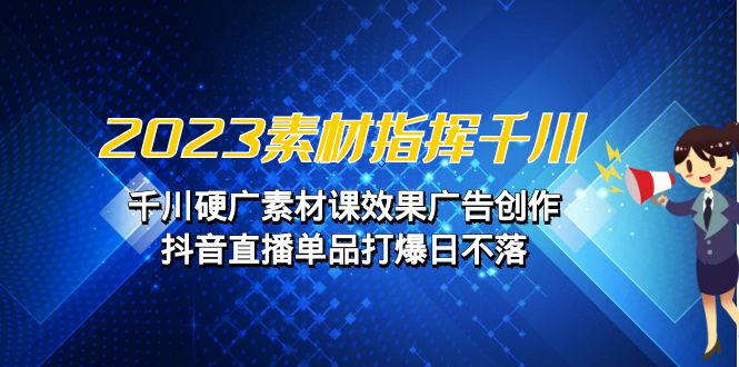 2023素材 指挥千川，千川硬广素材课效果广告创作，抖音直播单品打爆日不落-吾藏分享