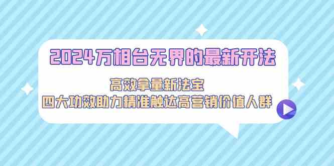 2024万相台无界的最新开法，高效拿量新法宝，四大功效助力精准触达高营…-吾藏分享