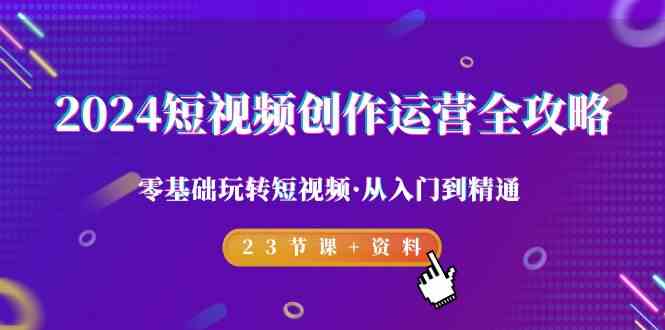 2024短视频-创作运营全攻略，零基础玩转短视频·从入门到精通-23节课+资料-吾藏分享