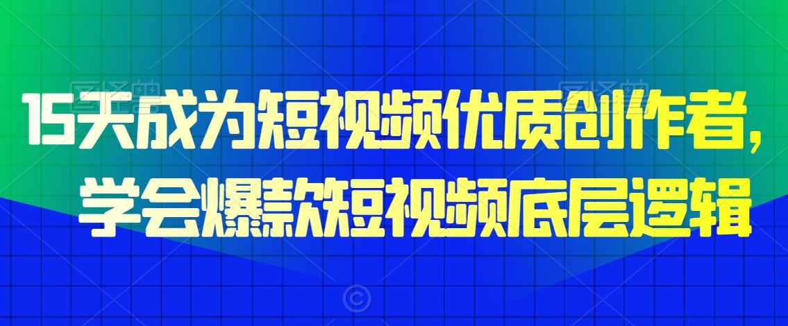 15天成为短视频优质创作者，​学会爆款短视频底层逻辑-吾藏分享