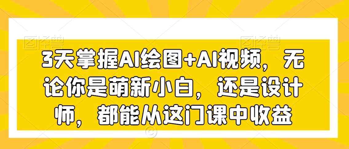 3天掌握AI绘图+AI视频，无论你是萌新小白，还是设计师，都能从这门课中收益-吾藏分享