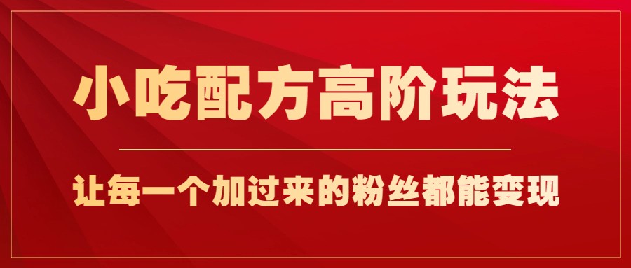 小吃配方高阶玩法，每个加过来的粉丝都能变现，一部手机轻松月入1w+-吾藏分享