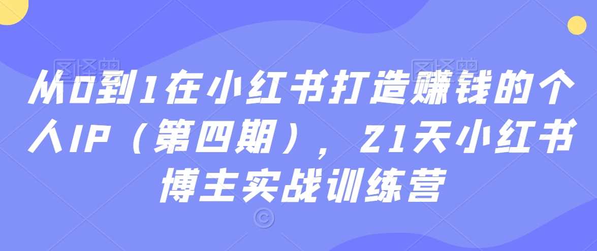 从0到1在小红书打造赚钱的个人IP（第四期），21天小红书博主实战训练营-吾藏分享