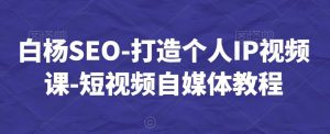 白杨SEO-打造个人IP视频课-短视频自媒体教程-吾藏分享