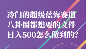 冷门的超级蓝海赛道，八卦圈都想要的文件，一天轻松日入500怎么做到的？-吾藏分享