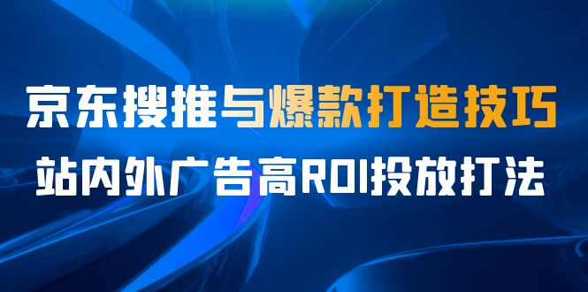 某收费培训56期7月课，京东搜推与爆款打造技巧，站内外广告高ROI投放打法-吾藏分享