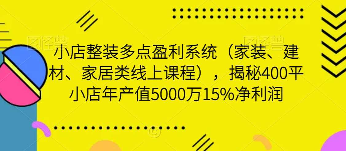 小店整装多点盈利系统（家装、建材、家居类线上课程），揭秘400平小店年产值5000万15%净利润-吾藏分享