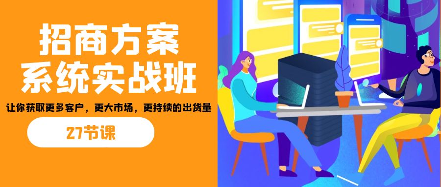 招商·方案系统实战班：让你获取更多客户，更大市场，更持续的出货量(27节)-吾藏分享