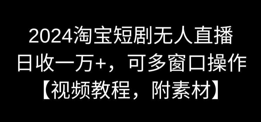 2024淘宝短剧无人直播，日收一万+，可多窗口操作【视频教程，附素材】【揭秘】-吾藏分享