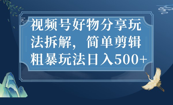 视频号好物分享玩法拆解，简单剪辑粗暴玩法日入500+-吾藏分享