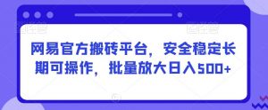 网易官方搬砖平台，安全稳定长期可操作，批量放大日入500+【揭秘】-吾藏分享