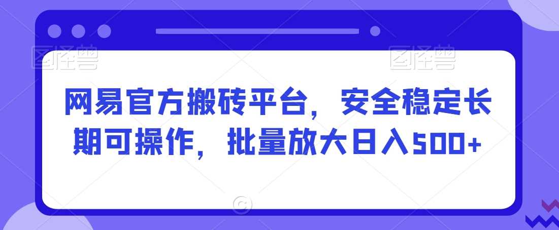 网易官方搬砖平台，安全稳定长期可操作，批量放大日入500+【揭秘】-吾藏分享