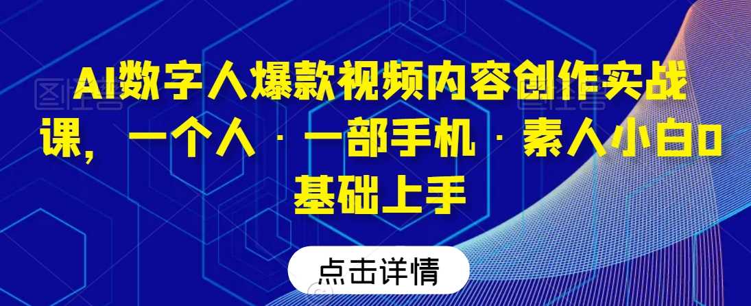 AI数字人爆款视频内容创作实战课，一个人·一部手机·素人小白0基础上手-吾藏分享