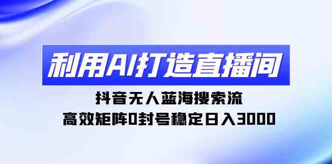 利用AI打造直播间，抖音无人蓝海搜索流，高效矩阵0封号稳定日入3000-吾藏分享