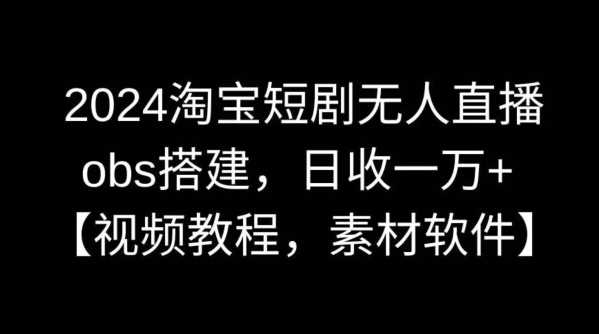 2024淘宝短剧无人直播，obs搭建，日收一万+【视频教程+素材+软件】【揭秘】-吾藏分享