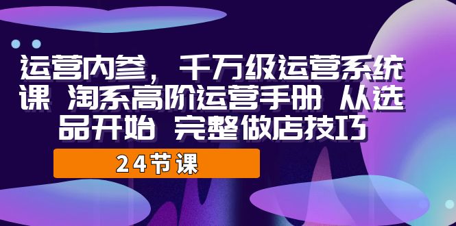 运营·内参 千万级·运营系统课 淘系高阶运营手册 从选品开始 完整做店技巧-吾藏分享