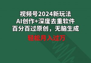 视频号2024新玩法，AI创作+深度去重软件 百分百过原创，无脑生成，月入过万-吾藏分享