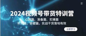 2024视频号带货特训营：心理篇、准备篇、实操篇、补充篇、答疑篇，实战…-吾藏分享