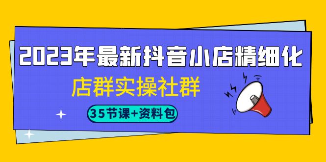 2023年最新抖音小店精细化-店群实操社群（35节课+资料包）-吾藏分享