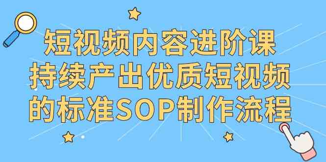 短视频内容进阶课，持续产出优质短视频的标准SOP制作流程-吾藏分享