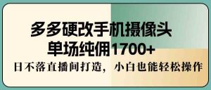 多多硬改手机摄像头，单场纯佣1700+，日不落直播间打造，小白也能轻松操作-吾藏分享