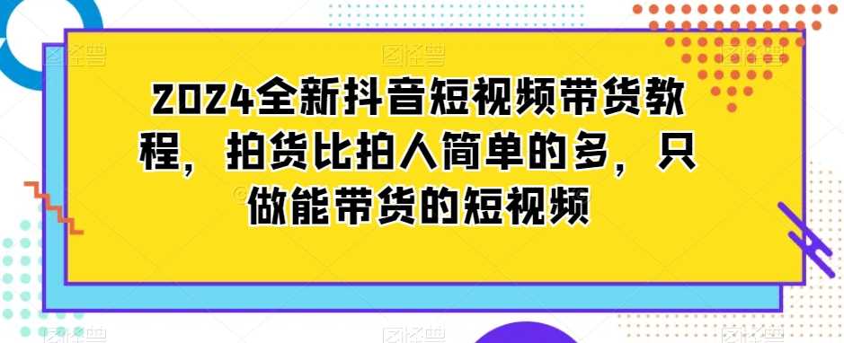 2024全新抖音短视频带货教程，拍货比拍人简单的多，只做能带货的短视频-吾藏分享