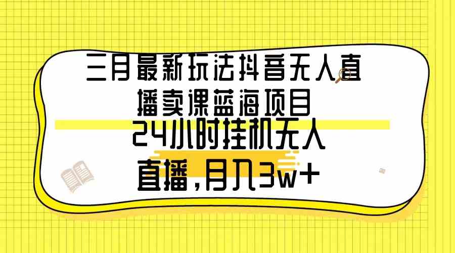 三月最新玩法抖音无人直播卖课蓝海项目，24小时无人直播，月入3w+-吾藏分享