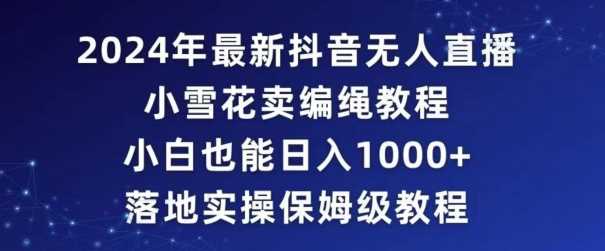 2024年抖音最新无人直播小雪花卖编绳项目，小白也能日入1000+落地实操保姆级教程【揭秘】-吾藏分享