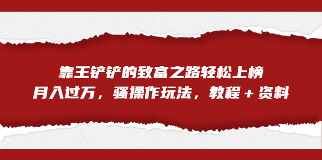 全网首发，靠王铲铲的致富之路轻松上榜，月入过万，骚操作玩法，教程＋资料-吾藏分享