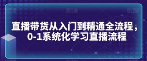 直播带货从入门到精通全流程，0-1系统化学习直播流程-吾藏分享