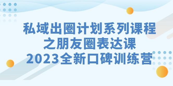 私域-出圈计划系列课程之朋友圈-表达课，2023全新口碑训练营-吾藏分享