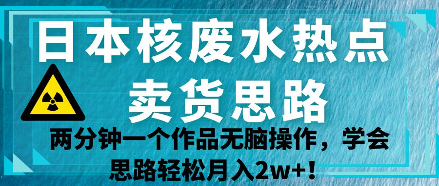 日本核废水热点卖货思路，两分钟一个作品无脑操作，学会思路轻松月入2w+！-吾藏分享