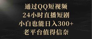 通过QQ短视频、24小时直播短剧，小白也能日入300+，老平台值得信奈-吾藏分享