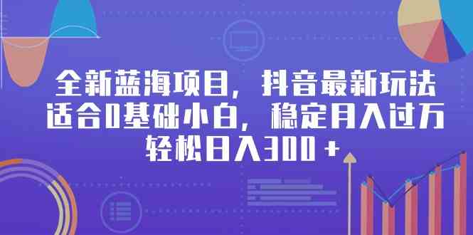 全新蓝海项目，抖音最新玩法，适合0基础小白，稳定月入过万，轻松日入300＋-吾藏分享